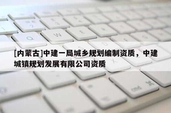 [內蒙古]中建一局城鄉規劃編制資質，中建城鎮規劃發展有限公司資質
