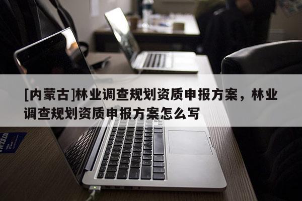[內(nèi)蒙古]林業(yè)調(diào)查規(guī)劃資質(zhì)申報方案，林業(yè)調(diào)查規(guī)劃資質(zhì)申報方案怎么寫