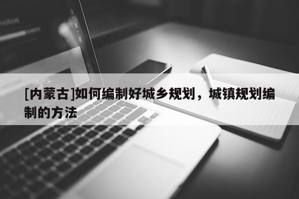 [內(nèi)蒙古]如何編制好城鄉(xiāng)規(guī)劃，城鎮(zhèn)規(guī)劃編制的方法