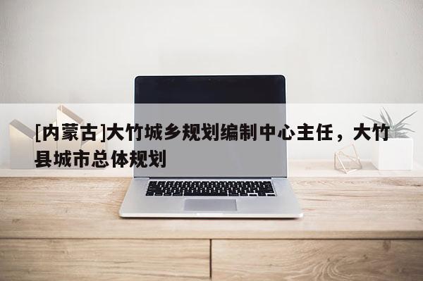 [內蒙古]大竹城鄉規劃編制中心主任，大竹縣城市總體規劃