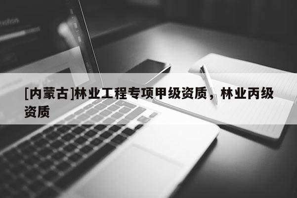 [內(nèi)蒙古]林業(yè)工程專項(xiàng)甲級資質(zhì)，林業(yè)丙級資質(zhì)