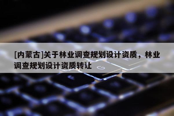 [內蒙古]關于林業調查規劃設計資質，林業調查規劃設計資質轉讓