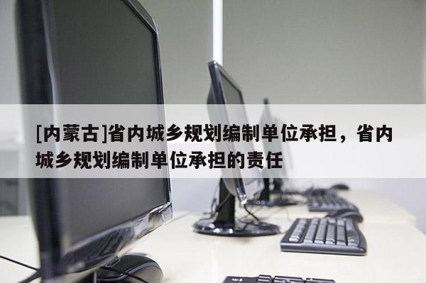 [內蒙古]省內城鄉規劃編制單位承擔，省內城鄉規劃編制單位承擔的責任