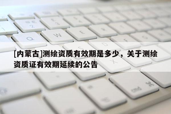 [內蒙古]測繪資質有效期是多少，關于測繪資質證有效期延續的公告