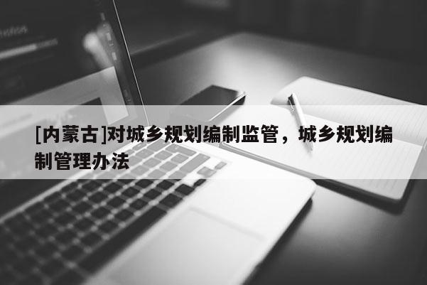 [內蒙古]對城鄉規劃編制監管，城鄉規劃編制管理辦法