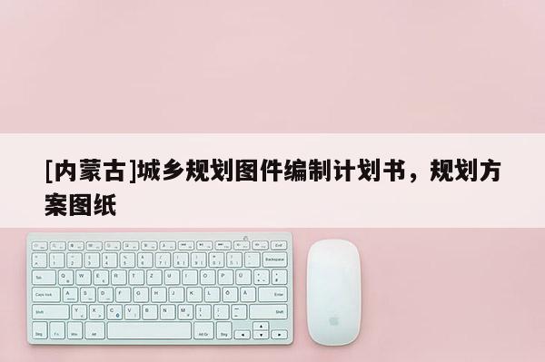 [內(nèi)蒙古]城鄉(xiāng)規(guī)劃圖件編制計(jì)劃書，規(guī)劃方案圖紙