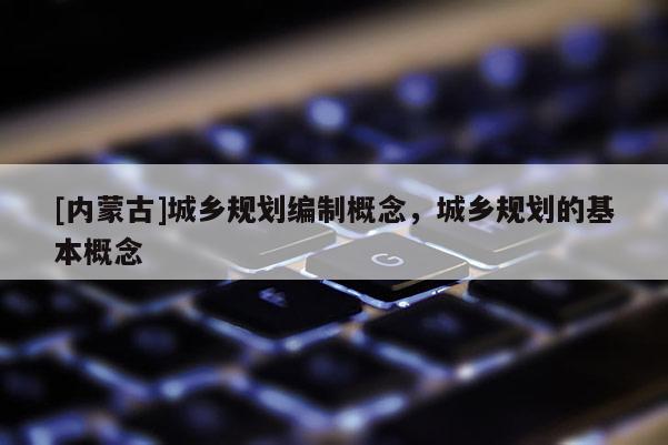 [內(nèi)蒙古]城鄉(xiāng)規(guī)劃編制概念，城鄉(xiāng)規(guī)劃的基本概念
