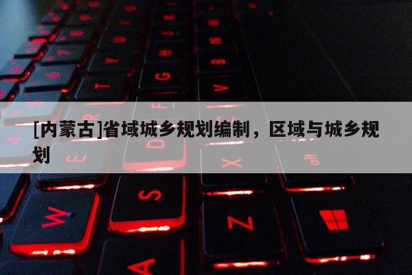 [內(nèi)蒙古]省域城鄉(xiāng)規(guī)劃編制，區(qū)域與城鄉(xiāng)規(guī)劃
