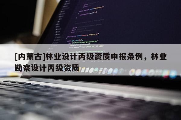 [內蒙古]林業設計丙級資質申報條例，林業勘察設計丙級資質