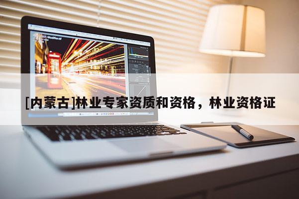 [內蒙古]林業專家資質和資格，林業資格證