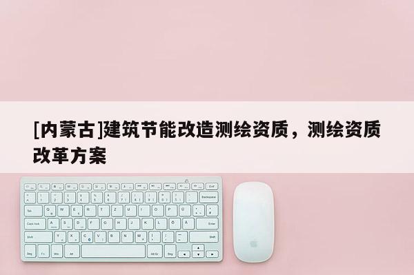 [內蒙古]建筑節能改造測繪資質，測繪資質改革方案