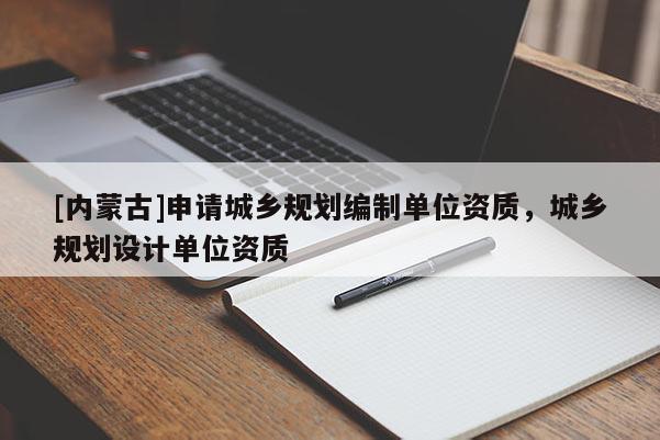 [內蒙古]申請城鄉規劃編制單位資質，城鄉規劃設計單位資質