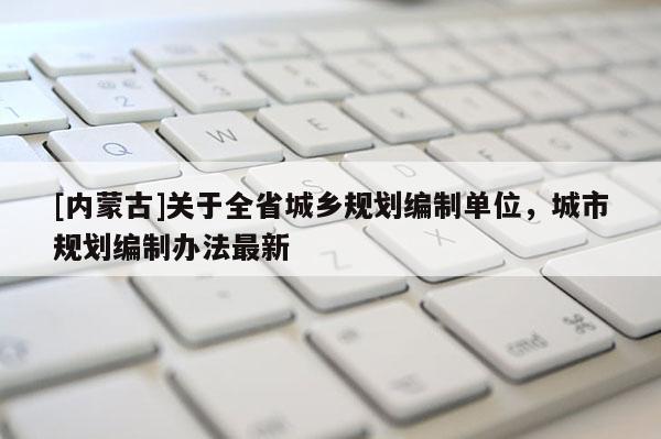 [內蒙古]關于全省城鄉規劃編制單位，城市規劃編制辦法最新