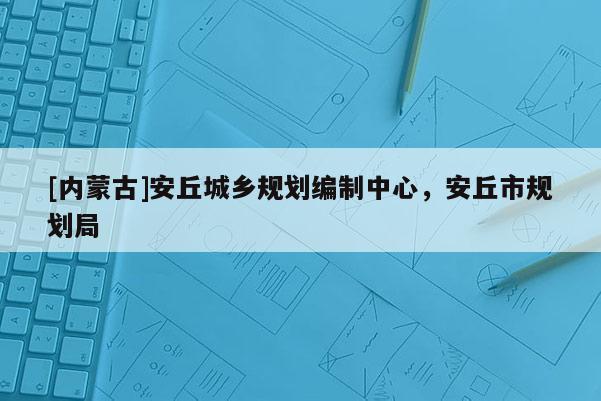 [內(nèi)蒙古]安丘城鄉(xiāng)規(guī)劃編制中心，安丘市規(guī)劃局
