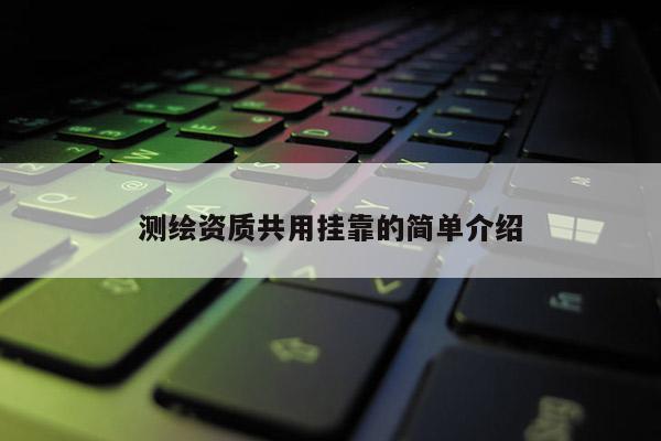 測繪資質共用掛靠的簡單介紹