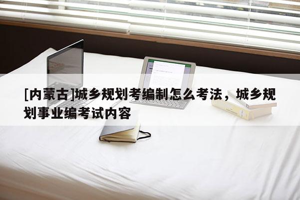 [內蒙古]城鄉(xiāng)規(guī)劃考編制怎么考法，城鄉(xiāng)規(guī)劃事業(yè)編考試內容