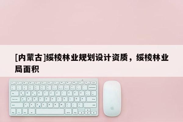 [內(nèi)蒙古]綏棱林業(yè)規(guī)劃設(shè)計(jì)資質(zhì)，綏棱林業(yè)局面積