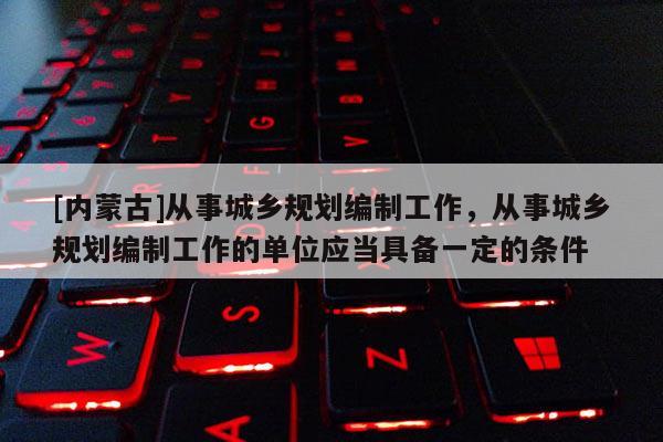 [內蒙古]從事城鄉規劃編制工作，從事城鄉規劃編制工作的單位應當具備一定的條件