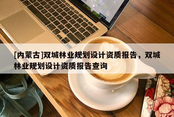 [內蒙古]雙城林業規劃設計資質報告，雙城林業規劃設計資質報告查詢