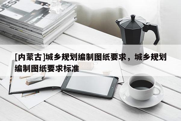 [內蒙古]城鄉規劃編制圖紙要求，城鄉規劃編制圖紙要求標準