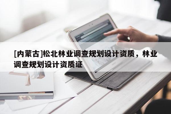 [內蒙古]松北林業調查規劃設計資質，林業調查規劃設計資質證