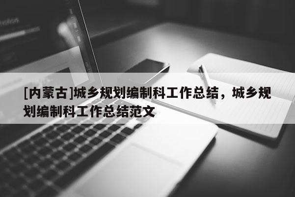 [內蒙古]城鄉規劃編制科工作總結，城鄉規劃編制科工作總結范文