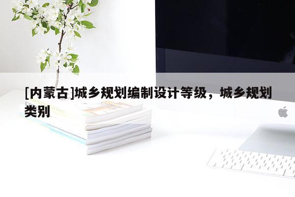 [內蒙古]城鄉規劃編制設計等級，城鄉規劃類別