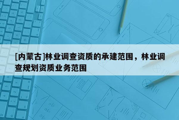 [內蒙古]林業調查資質的承建范圍，林業調查規劃資質業務范圍