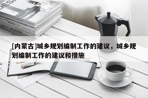 [內蒙古]城鄉規劃編制工作的建議，城鄉規劃編制工作的建議和措施