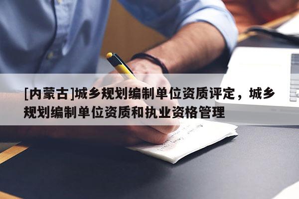 [內(nèi)蒙古]城鄉(xiāng)規(guī)劃編制單位資質(zhì)評(píng)定，城鄉(xiāng)規(guī)劃編制單位資質(zhì)和執(zhí)業(yè)資格管理