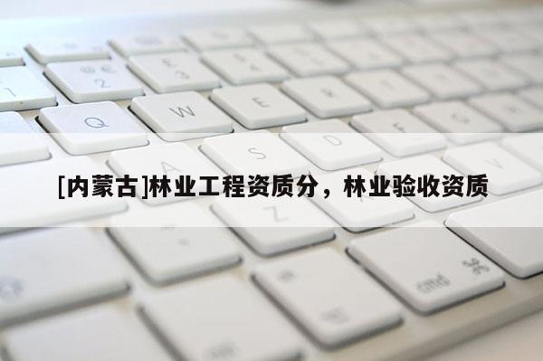[內(nèi)蒙古]林業(yè)工程資質(zhì)分，林業(yè)驗(yàn)收資質(zhì)