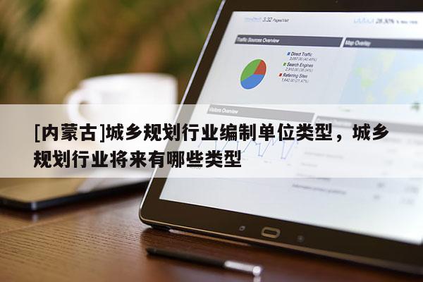 [內蒙古]城鄉規劃行業編制單位類型，城鄉規劃行業將來有哪些類型