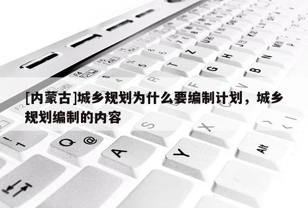 [內蒙古]城鄉規劃為什么要編制計劃，城鄉規劃編制的內容