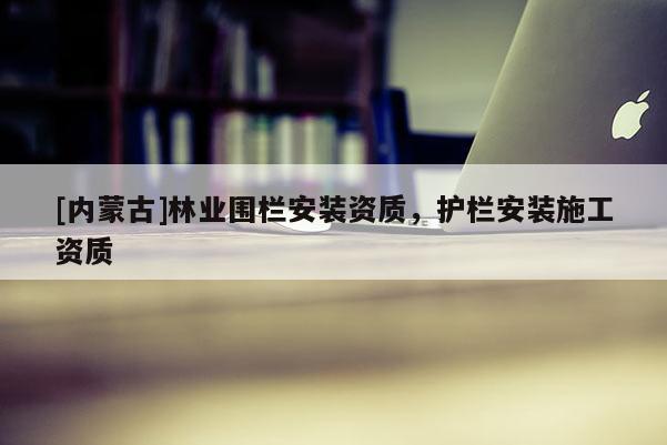 [內蒙古]林業圍欄安裝資質，護欄安裝施工資質