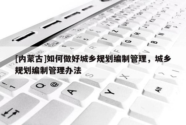 [內蒙古]如何做好城鄉規劃編制管理，城鄉規劃編制管理辦法