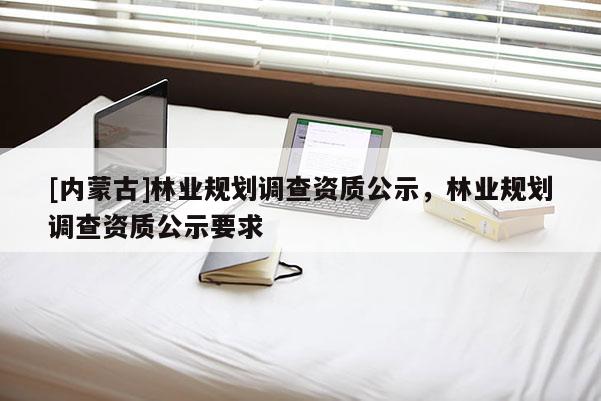 [內蒙古]林業規劃調查資質公示，林業規劃調查資質公示要求