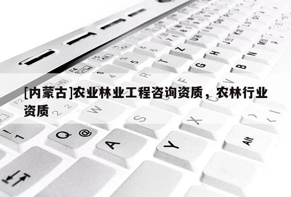 [內蒙古]農業林業工程咨詢資質，農林行業資質