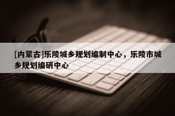 [內蒙古]樂陵城鄉規劃編制中心，樂陵市城鄉規劃編研中心