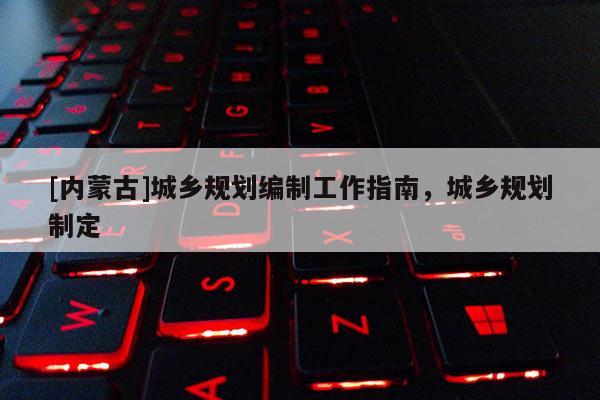 [內(nèi)蒙古]城鄉(xiāng)規(guī)劃編制工作指南，城鄉(xiāng)規(guī)劃制定