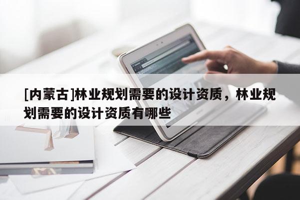 [內蒙古]林業規劃需要的設計資質，林業規劃需要的設計資質有哪些