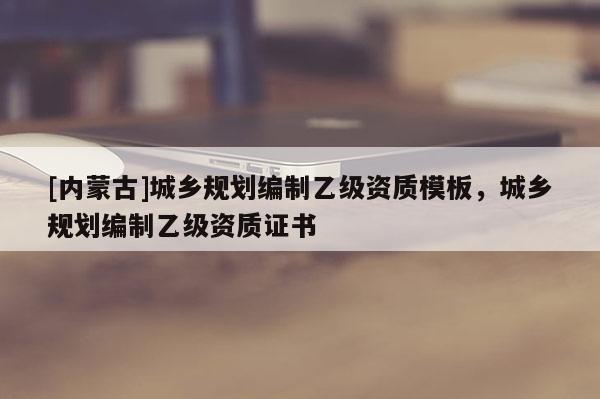 [內蒙古]城鄉規劃編制乙級資質模板，城鄉規劃編制乙級資質證書