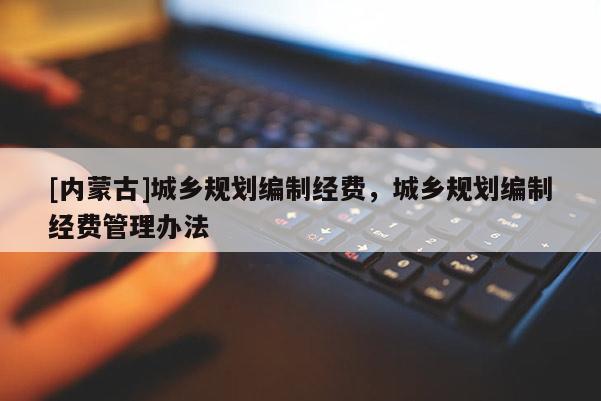 [內(nèi)蒙古]城鄉(xiāng)規(guī)劃編制經(jīng)費，城鄉(xiāng)規(guī)劃編制經(jīng)費管理辦法
