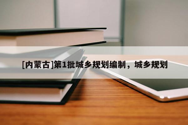 [內(nèi)蒙古]第1批城鄉(xiāng)規(guī)劃編制，城鄉(xiāng)規(guī)劃