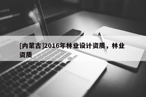 [內(nèi)蒙古]2016年林業(yè)設(shè)計資質(zhì)，林業(yè) 資質(zhì)