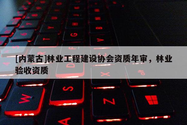 [內蒙古]林業工程建設協會資質年審，林業驗收資質
