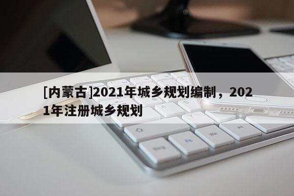 [內(nèi)蒙古]2021年城鄉(xiāng)規(guī)劃編制，2021年注冊(cè)城鄉(xiāng)規(guī)劃