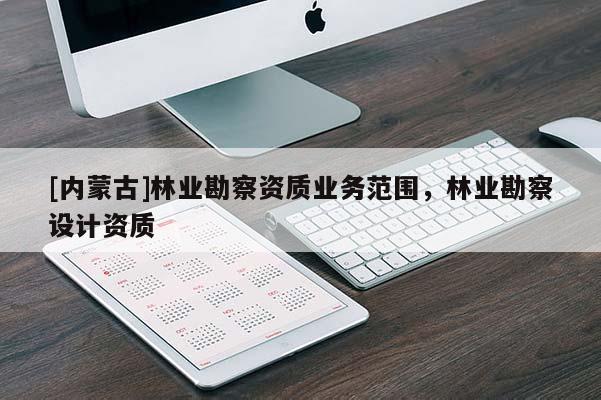 [內蒙古]林業勘察資質業務范圍，林業勘察設計資質