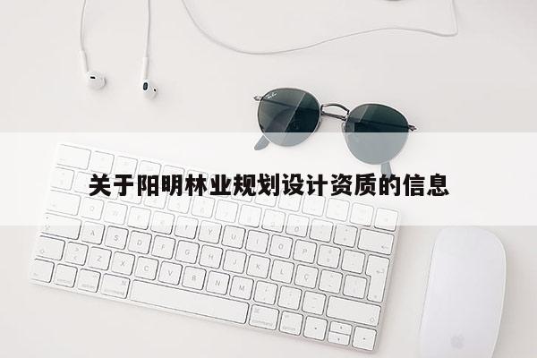 關(guān)于陽(yáng)明林業(yè)規(guī)劃設(shè)計(jì)資質(zhì)的信息