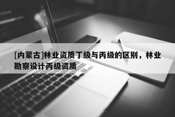 [內蒙古]林業資質丁級與丙級的區別，林業勘察設計丙級資質