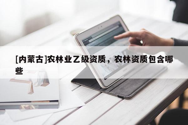[內蒙古]農林業乙級資質，農林資質包含哪些